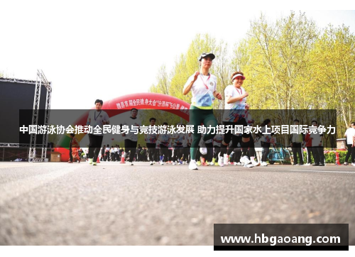 中国游泳协会推动全民健身与竞技游泳发展 助力提升国家水上项目国际竞争力