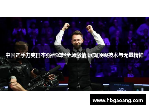 中国选手力克日本强者掀起全场激情 展现顶级技术与无畏精神