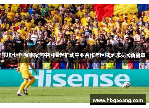 以斯坦杯赛事聚焦中国崛起推动中亚合作与区域足球发展新篇章