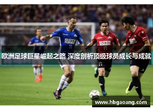 欧洲足球巨星崛起之路 深度剖析顶级球员成长与成就