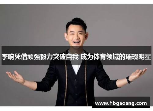 李响凭借顽强毅力突破自我 成为体育领域的璀璨明星