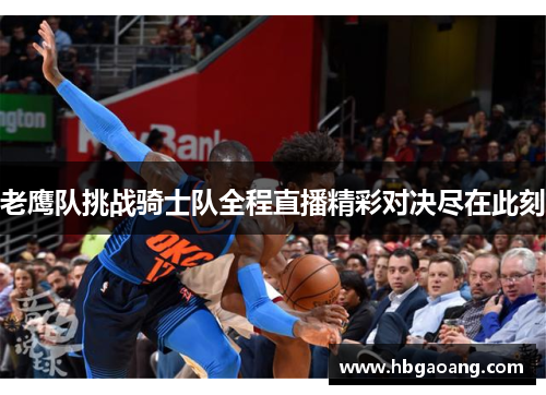 老鹰队挑战骑士队全程直播精彩对决尽在此刻
