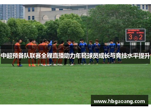 中超预备队联赛全程直播助力年轻球员成长与竞技水平提升