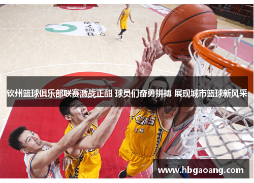 钦州篮球俱乐部联赛激战正酣 球员们奋勇拼搏 展现城市篮球新风采