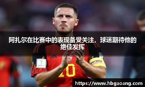 阿扎尔在比赛中的表现备受关注，球迷期待他的绝佳发挥