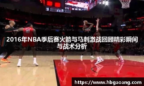 2016年NBA季后赛火箭与马刺激战回顾精彩瞬间与战术分析