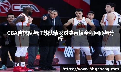 CBA吉林队与江苏队精彩对决直播全程回顾与分析
