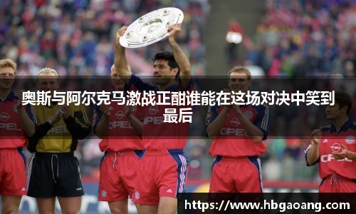 奥斯与阿尔克马激战正酣谁能在这场对决中笑到最后