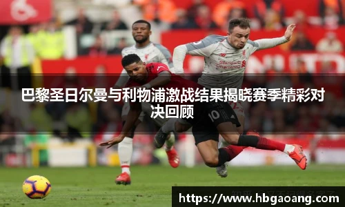 巴黎圣日尔曼与利物浦激战结果揭晓赛季精彩对决回顾