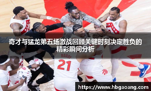 奇才与猛龙第五场激战回顾关键时刻决定胜负的精彩瞬间分析